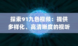 探索91九色视频：提供多样化、高清晰度的视听体验，享受前沿科技带来的无限可能