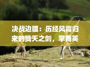 决战边疆：历经风霜归来的戮天之剑，掌舞英勇的天选者和他们的最终对决