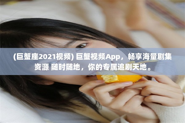 (巨蟹座2021视频) 巨蟹视频App，畅享海量剧集资源 随时随地，你的专属追剧天地。