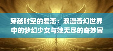 穿越时空的爱恋：浪漫奇幻世界中的梦幻少女与她无尽的奇妙冒险