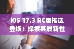 iOS 17.3 RC版推送登场：探索其最新性能优化及安全更新亮点 v9.8.6下载