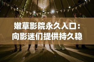 嫩草影院永久入口：向影迷们提供持久稳定的高质量全球电影观看体验 v3.7.7下载