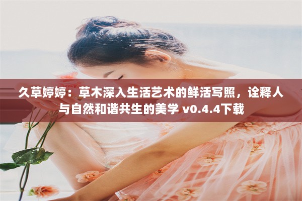 久草婷婷：草木深入生活艺术的鲜活写照，诠释人与自然和谐共生的美学 v0.4.4下载