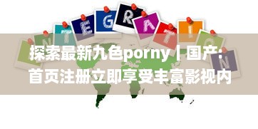 探索最新九色porny丨国产: 首页注册立即享受丰富影视内容的一站式体验