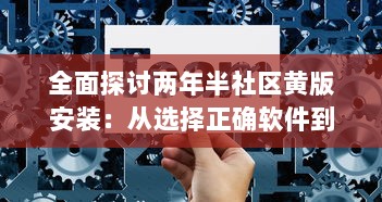 全面探讨两年半社区黄版安装：从选择正确软件到维护更新的关键步骤 v4.4.7下载