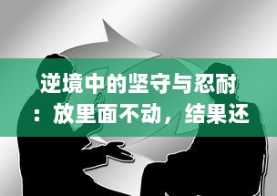 逆境中的坚守与忍耐：放里面不动，结果还是动了，面对变化的坚韧与理解 v3.9.1下载