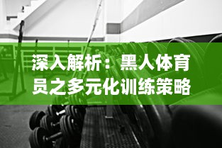 深入解析：黑人体育员之多元化训练策略 ，各种姿势猛烈进出与肌肉抽搐的科学内涵 v7.4.7下载