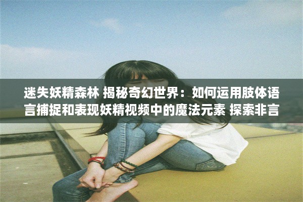 迷失妖精森林 揭秘奇幻世界：如何运用肢体语言捕捉和表现妖精视频中的魔法元素 探索非言语表达的力量。