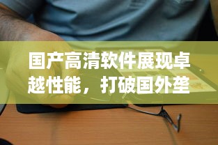 国产高清软件展现卓越性能，打破国外垄断，中国智造引领全球影像革命 v7.8.1下载