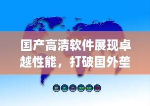 国产高清软件展现卓越性能，打破国外垄断，中国智造引领全球影像革命 v7.8.1下载