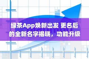 绿茶App焕新出发 更名后的全新名字揭晓，功能升级体验不同凡响 v4.4.4下载