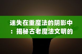 迷失在重魔法的阴影中：揭秘古老魔法文明的神秘力量与潜在危机