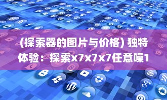 (探索器的图片与价格) 独特体验：探索x7x7x7任意噪108，打破常规，抗衡未知的数字世界