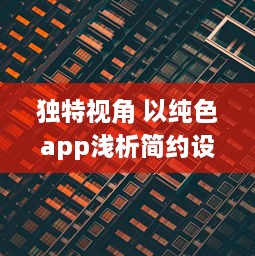 独特视角 以纯色app浅析简约设计的魅力：如何用极简色彩提升用户体验