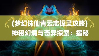 (梦幻诛仙青云志探灵攻略) 神秘幻境与奇异探索：揭秘超越时空的神话旅程，梦幻青云志