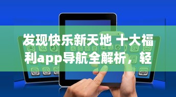 发现快乐新天地 十大福利app导航全解析，轻松获取生活小确幸 v3.5.9下载