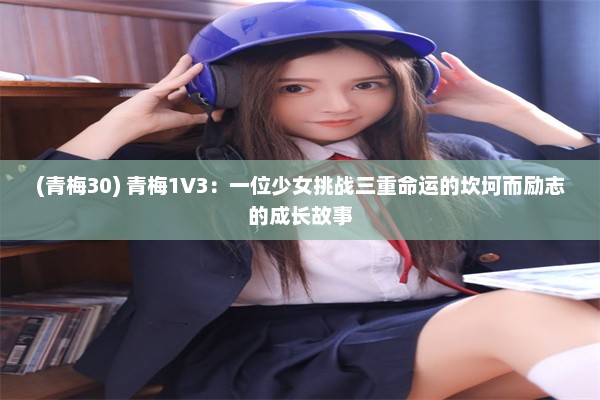 (青梅30) 青梅1V3：一位少女挑战三重命运的坎坷而励志的成长故事