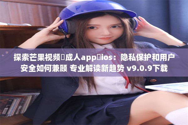 探索芒果视频♥成人app♥ios：隐私保护和用户安全如何兼顾 专业解读新趋势 v9.0.9下载