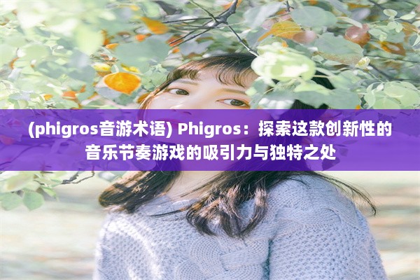 (phigros音游术语) Phigros：探索这款创新性的音乐节奏游戏的吸引力与独特之处