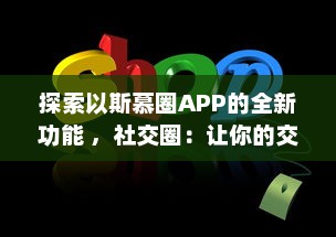 探索以斯慕圈APP的全新功能 ，社交圈：让你的交友网络更广阔，体验独特的互动乐趣