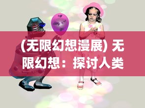 (无限幻想漫展) 无限幻想：探讨人类思维极限与可能性的跨世纪现象研究