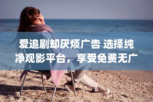 爱追剧却厌烦广告 选择纯净观影平台，享受免费无广告的专属剧集天堂 v2.5.1下载