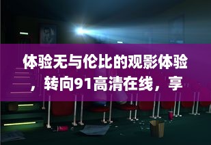 体验无与伦比的观影体验，转向91高清在线，享受最新电影与电视节目