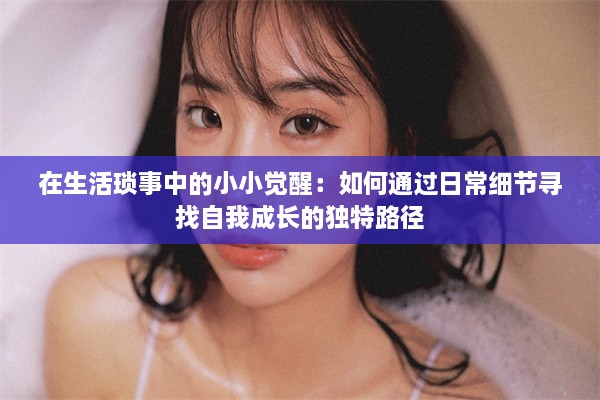 在生活琐事中的小小觉醒：如何通过日常细节寻找自我成长的独特路径