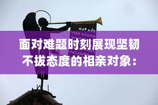 面对难题时刻展现坚韧不拔态度的相亲对象：一位身处强硬问题中却依然锐意进取的学生