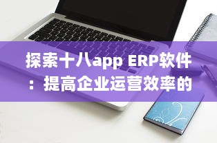 探索十八app ERP软件：提高企业运营效率的关键工具