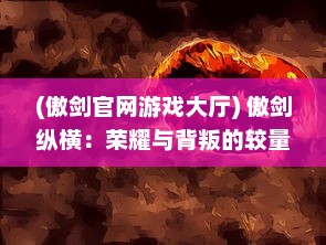 (傲剑官网游戏大厅) 傲剑纵横：荣耀与背叛的较量，热血与豪情的江湖烽火浸染