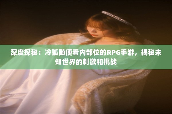 深度探秘：冷狐随便看内部位的RPG手游，揭秘未知世界的刺激和挑战