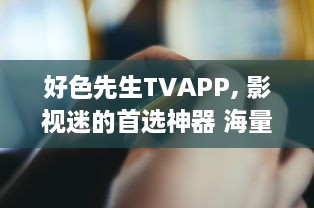 好色先生TVAPP, 影视迷的首选神器 海量资源、极速播放，解锁全球影视新视界。 v8.2.1下载