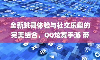 全新跳舞体验与社交乐趣的完美结合，QQ炫舞手游 带你畅游音乐的海洋