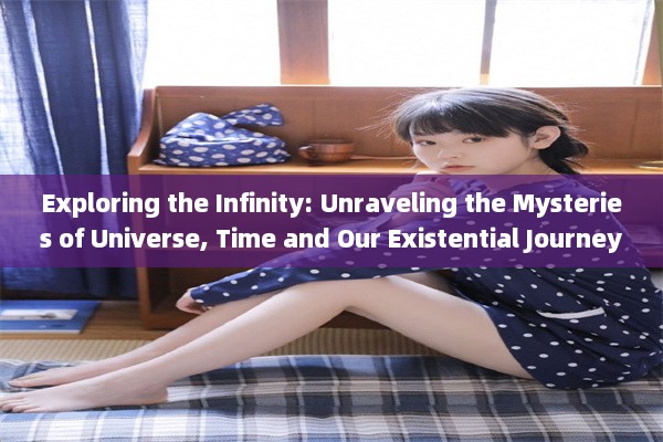 Exploring the Infinity: Unraveling the Mysteries of Universe, Time and Our Existential Journey