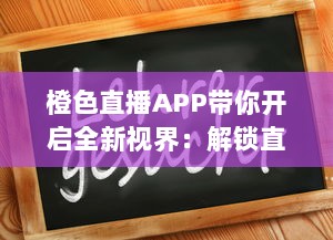 橙色直播APP带你开启全新视界：解锁直播新功能，实时互动升级体验 v5.6.9下载