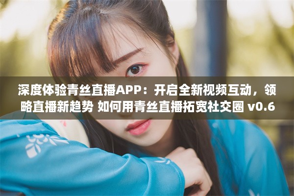 深度体验青丝直播APP：开启全新视频互动，领略直播新趋势 如何用青丝直播拓宽社交圈 v0.6.9下载