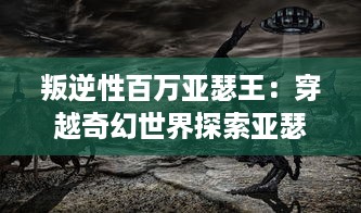 叛逆性百万亚瑟王：穿越奇幻世界探索亚瑟王的叛逆性格与命运挑战的决心