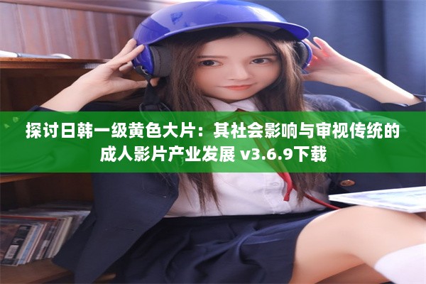 探讨日韩一级黄色大片：其社会影响与审视传统的成人影片产业发展 v3.6.9下载