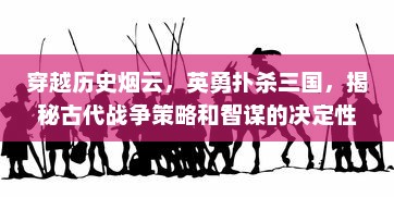 穿越历史烟云，英勇扑杀三国，揭秘古代战争策略和智谋的决定性时刻