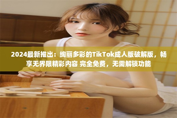 2024最新推出：绚丽多彩的TikTok成人版破解版，畅享无界限精彩内容 完全免费，无需解锁功能