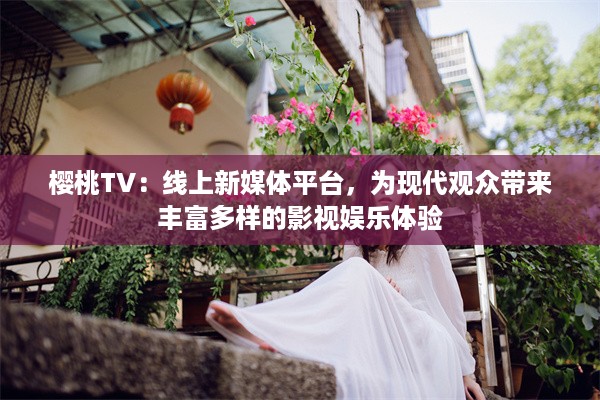 樱桃TV：线上新媒体平台，为现代观众带来丰富多样的影视娱乐体验