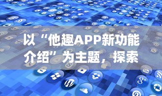 以“他趣APP新功能介绍”为主题，探索全新的个性化体验功能：用户如何通过AI智能推荐更贴心地发现兴趣圈子。 v7.8.9下载