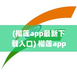 (榴莲app最新下载入口) 榴莲app官网提供1.0.3版本下载，快来体验最新功能和优化服务