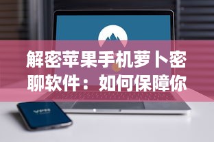 解密苹果手机萝卜密聊软件：如何保障你的信息安全 探索隐私功能与用户体验。