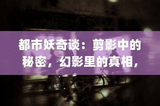 都市妖奇谈：剪影中的秘密，幻影里的真相，揭开一幕幕鬼神悄然绽开的神秘面纱