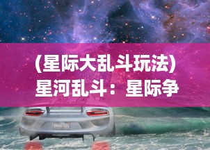 (星际大乱斗玩法) 星河乱斗：星际争霸中无限奇遇的科幻宇宙冒险之旅