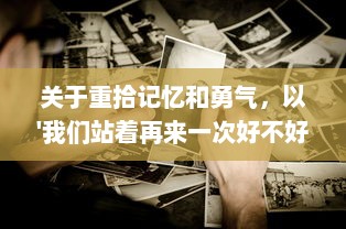 关于重拾记忆和勇气，以'我们站着再来一次好不好'为主题的深度探讨