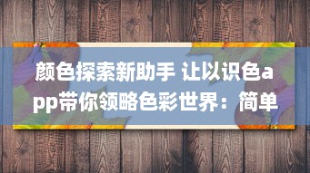 颜色探索新助手 让以识色app带你领略色彩世界：简单操作，精准识别，一键解锁色彩秘密 v5.0.0下载