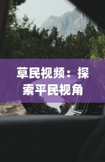 草民视频：探索平民视角下的真实生活，体验普通人的世界与情感